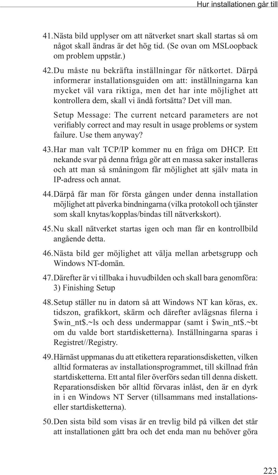 Därpå informerar installationsguiden om att: inställningarna kan mycket väl vara riktiga, men det har inte möjlighet att kontrollera dem, skall vi ändå fortsätta? Det vill man.