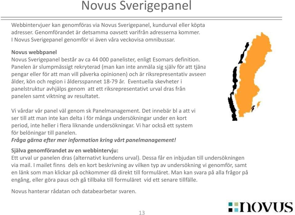 Panelen är slumpmässigt rekryterad (man kan inte anmäla sig själv för att tjäna pengar eller för att man vill påverka opinionen) och är riksrepresentativ avseende ålder, kön och region i