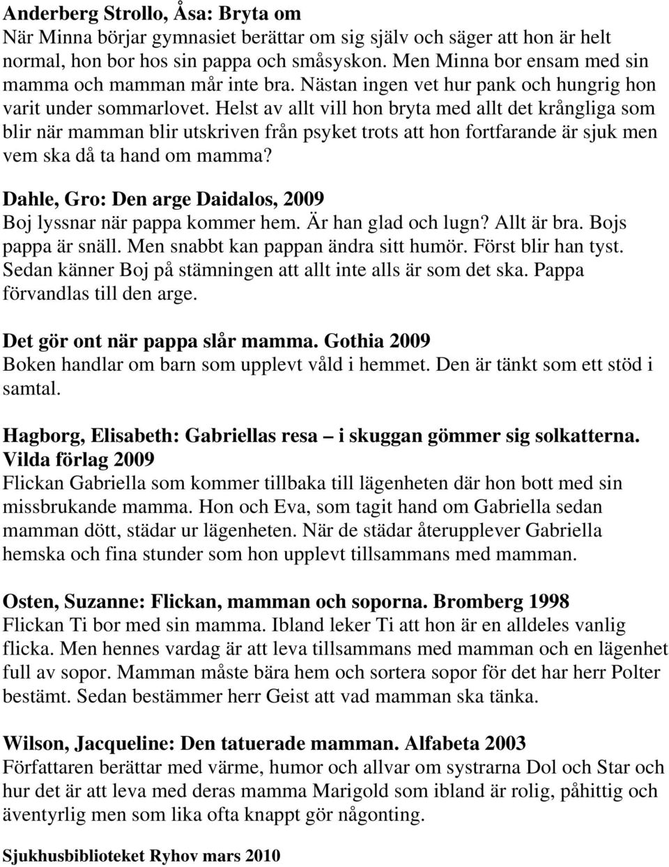 Helst av allt vill hon bryta med allt det krångliga som blir när mamman blir utskriven från psyket trots att hon fortfarande är sjuk men vem ska då ta hand om mamma?