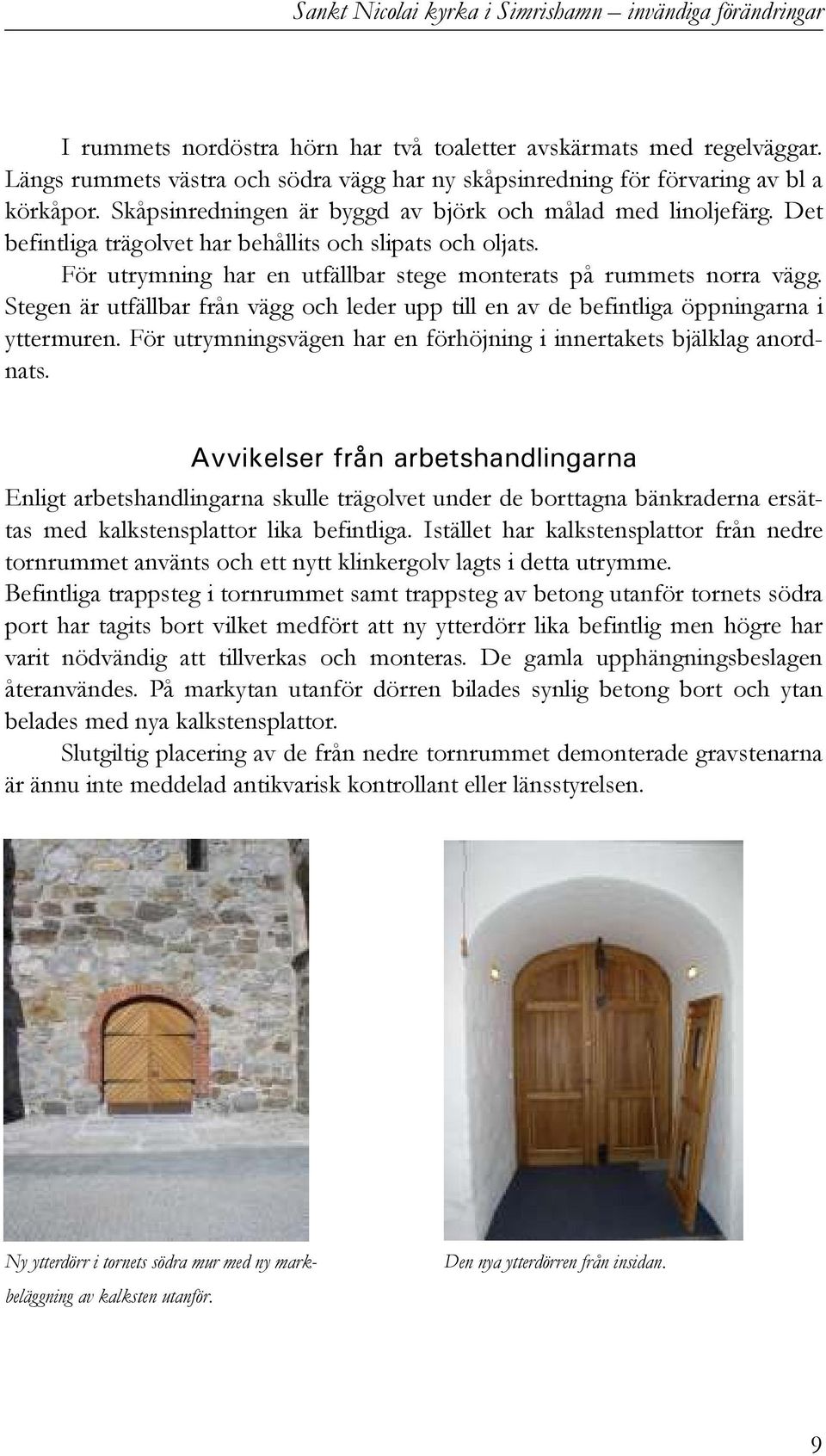 Det befintliga trägolvet har behållits och slipats och oljats. För utrymning har en utfällbar stege monterats på rummets norra vägg.