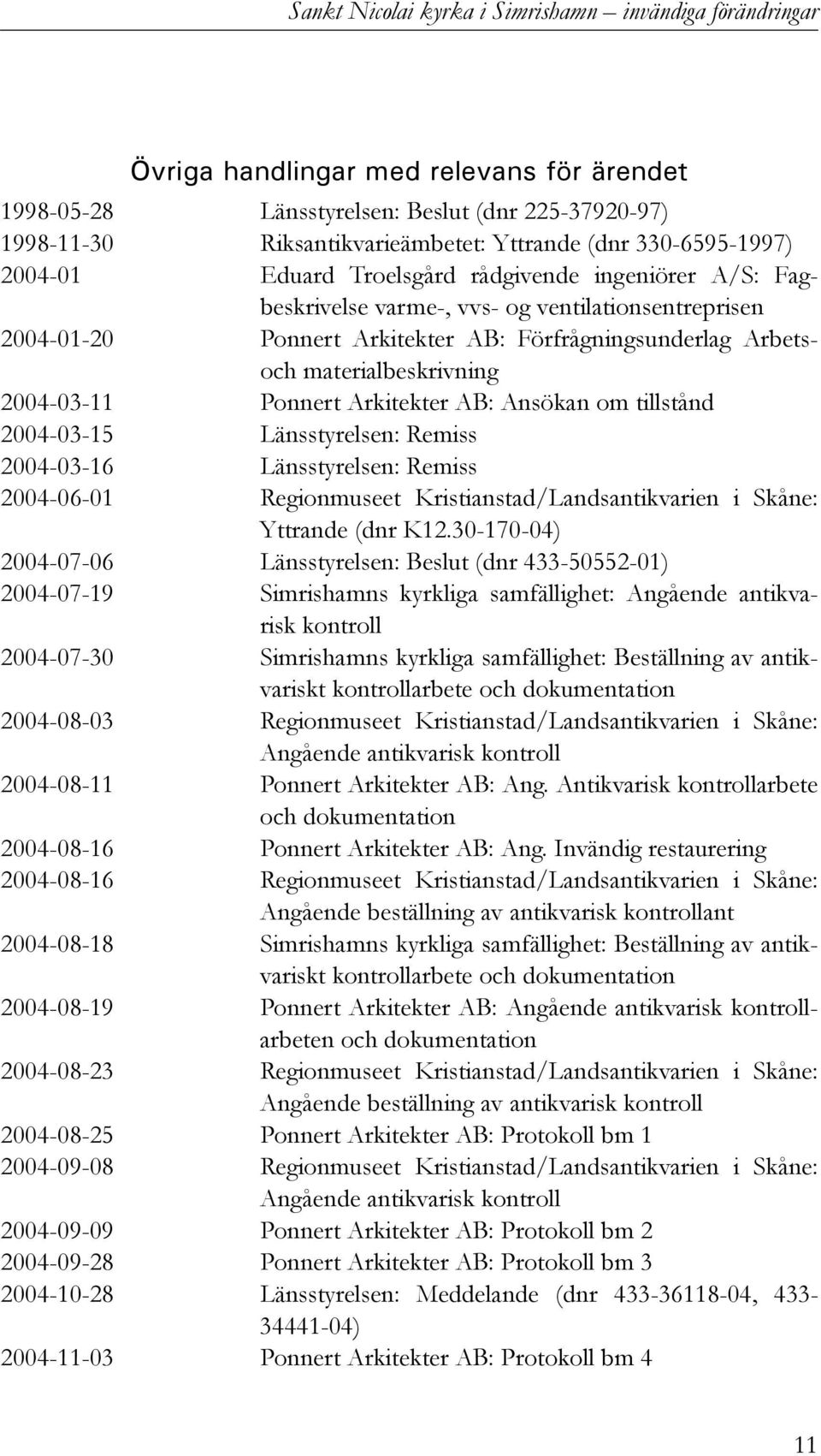 materialbeskrivning 2004-03-11 Ponnert Arkitekter AB: Ansökan om tillstånd 2004-03-15 Länsstyrelsen: Remiss 2004-03-16 Länsstyrelsen: Remiss 2004-06-01 Regionmuseet Kristianstad/Landsantikvarien i