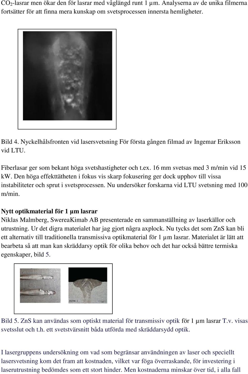 Den höga effekttätheten i fokus vis skarp fokusering ger dock upphov till vissa instabiliteter och sprut i svetsprocessen. Nu undersöker forskarna vid LTU svetsning med 100 m/min.