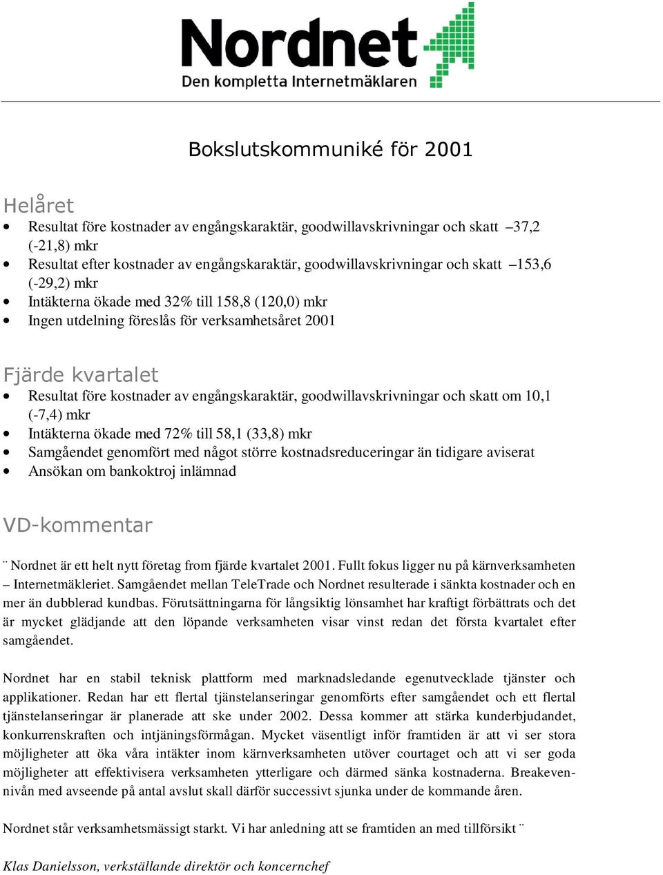 goodwillavskrivningar och skatt om 10,1 (-7,4) mkr Intäkterna ökade med 72% till 58,1 (33,8) mkr Samgåendet genomfört med något större kostnadsreduceringar än tidigare aviserat Ansökan om bankoktroj