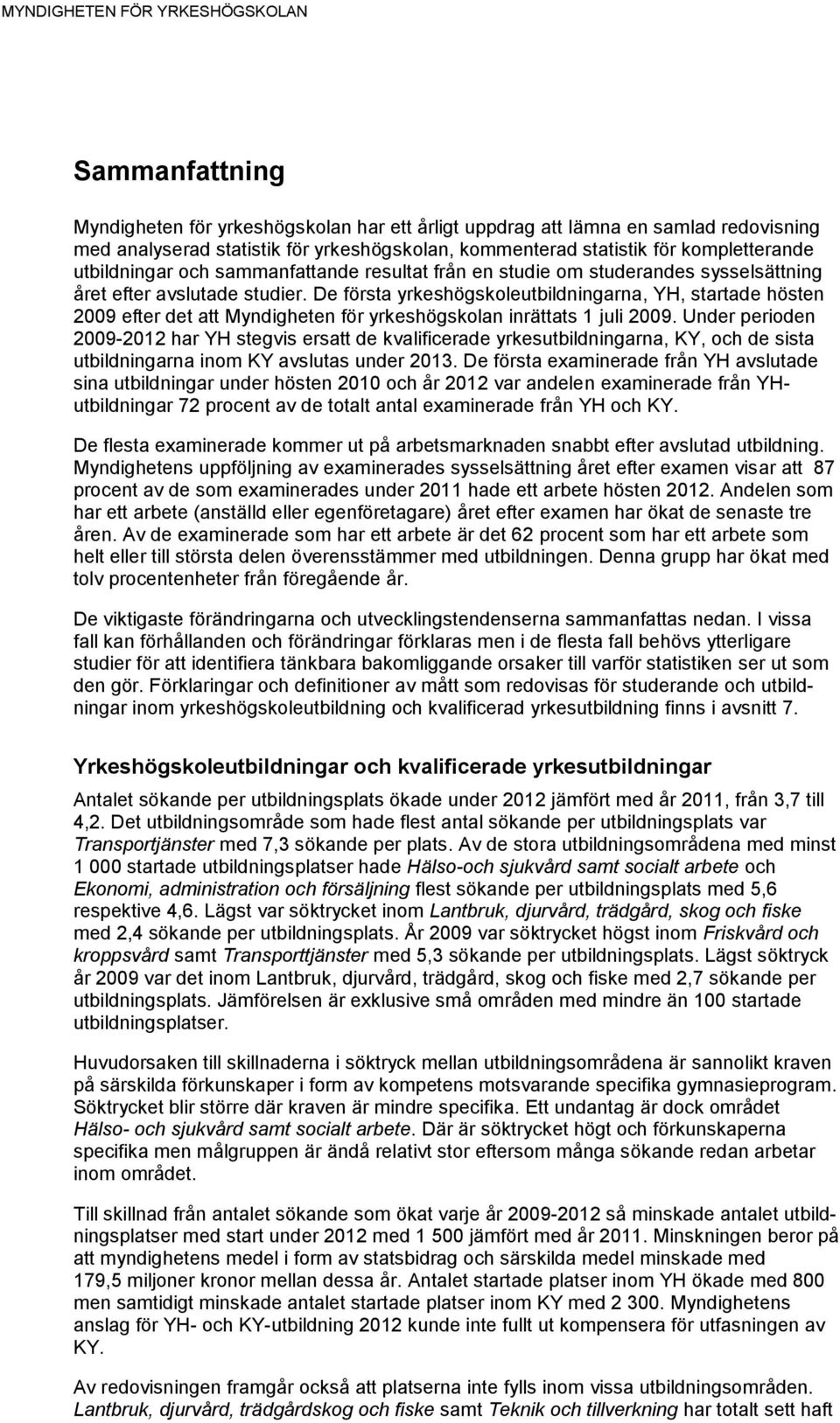 De första yrkeshögskoleutbildningarna, YH, startade hösten 2009 efter det att Myndigheten för yrkeshögskolan inrättats 1 juli 2009.