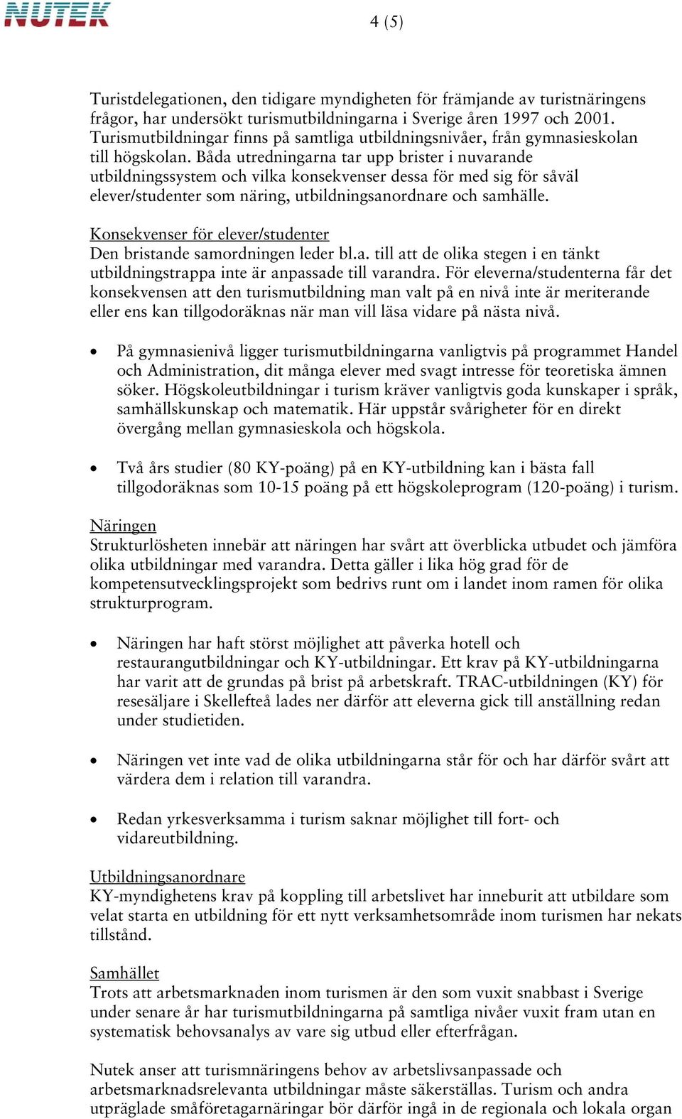 Båda utredningarna tar upp brister i nuvarande utbildningssystem och vilka konsekvenser dessa för med sig för såväl elever/studenter som näring, utbildningsanordnare och samhälle.