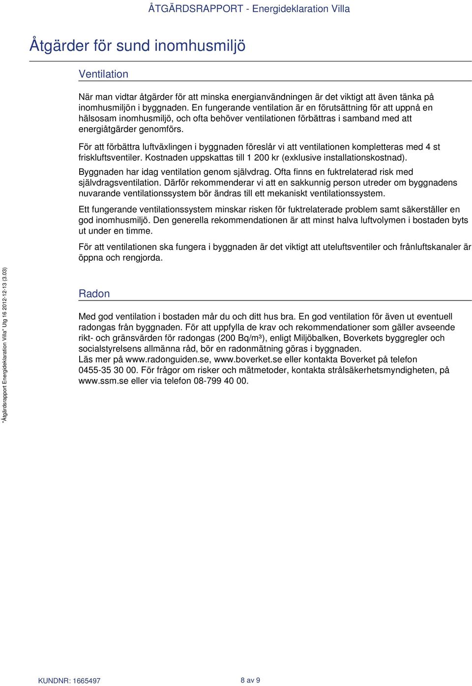 För att förbättra luftväxlingen i byggnaden föreslår vi att ventilationen kompletteras med 4 st friskluftsventiler. Kostnaden uppskattas till 1 200 kr (exklusive installationskostnad).