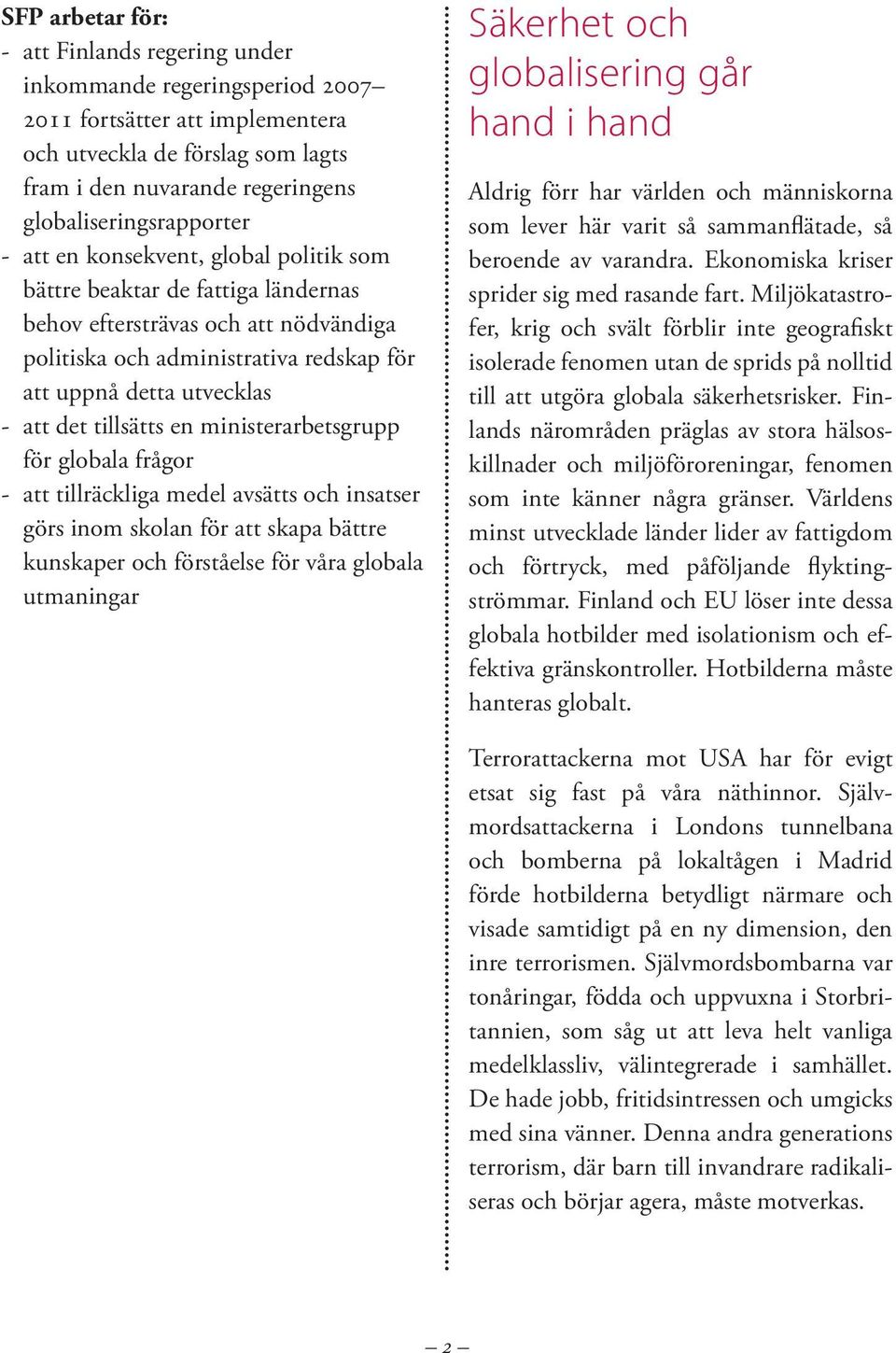 utvecklas - att det tillsätts en ministerarbetsgrupp för globala frågor - att tillräckliga medel avsätts och insatser görs inom skolan för att skapa bättre kunskaper och förståelse för våra globala