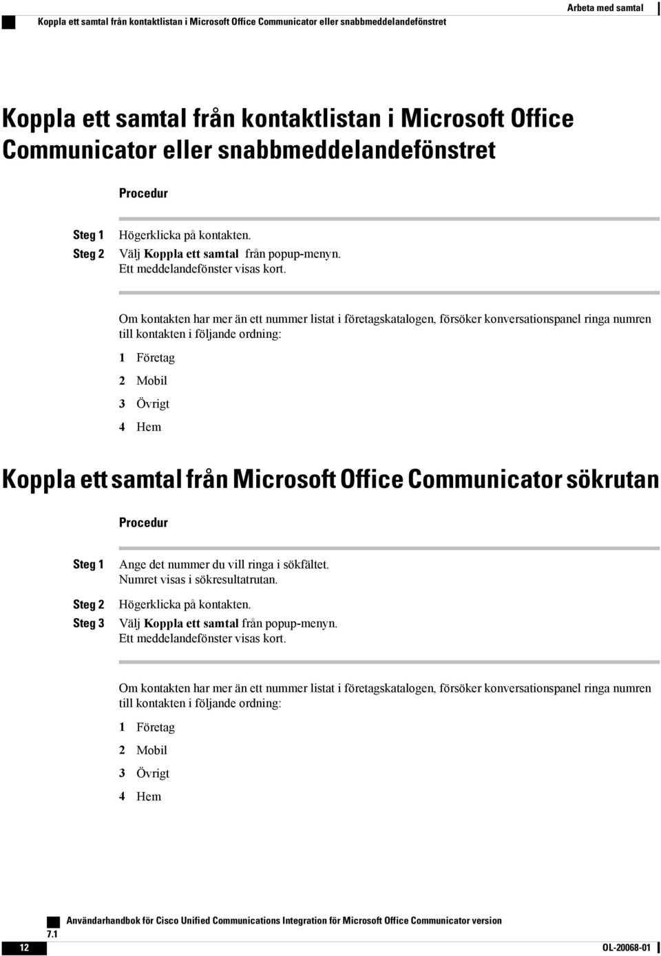 Om kontakten har mer än ett nummer listat i företagskatalogen, försöker konversationspanel ringa numren till kontakten i följande ordning: 1 Företag 2 Mobil 3 Övrigt 4 Hem Koppla ett samtal från