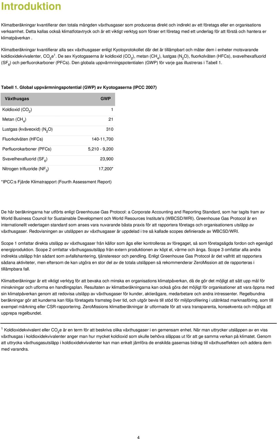 Klimatberäkningar kvantifierar alla sex växthusgaser enligt Kyotoprotokollet där det är tillämpbart och mäter dem i enheter motsvarande koldioxidekvivalenter, CO 2 e 1.