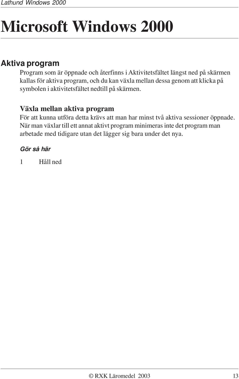 När man växlar till ett annat aktivt program minimeras inte det program man arbetade med tidigare utan det lägger sig bara under det nya.