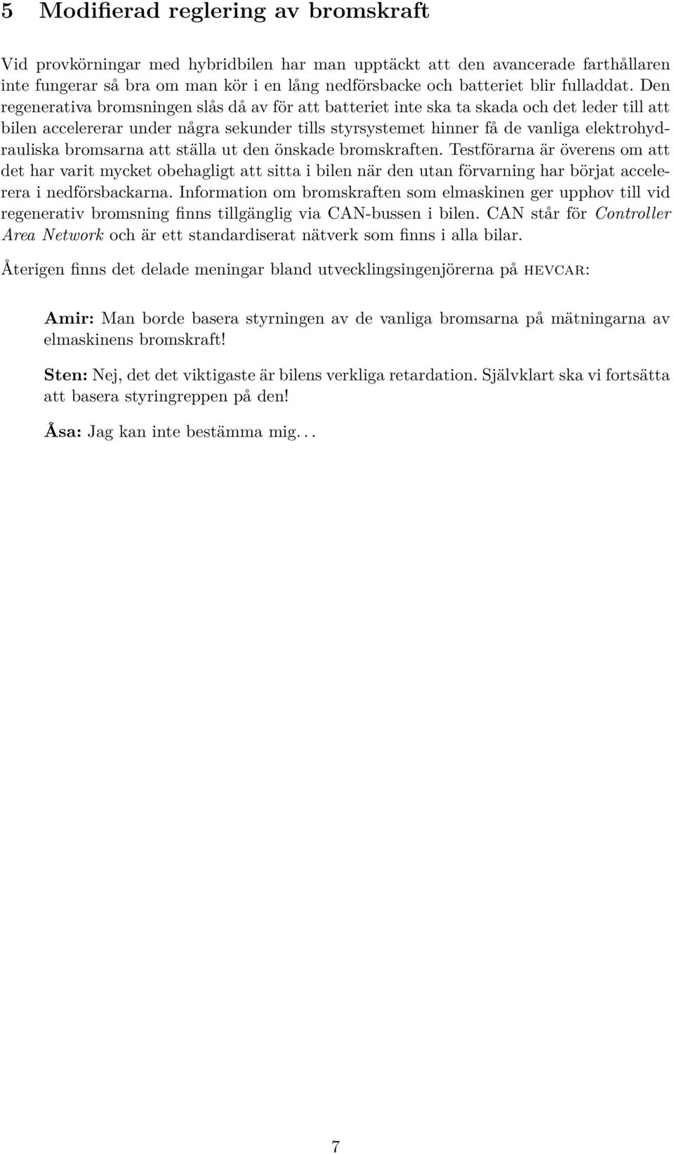 Den regenerativa bromsningen slås då av för att batteriet inte ska ta skada och det leder till att bilen accelererar under några sekunder tills styrsystemet hinner få de vanliga elektrohydrauliska