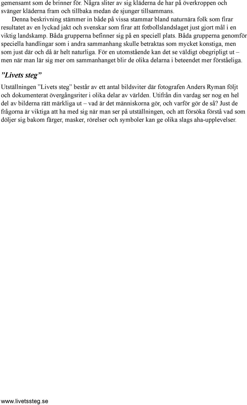 Båda grupperna befinner sig på en speciell plats. Båda grupperna genomför speciella handlingar som i andra sammanhang skulle betraktas som mycket konstiga, men som just där och då är helt naturliga.