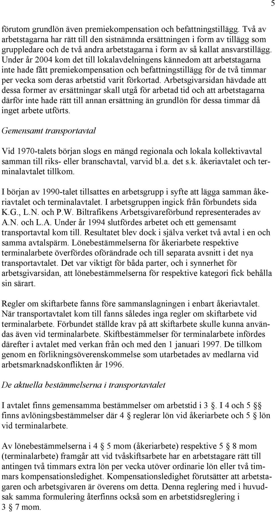 Under år 2004 kom det till lokalavdelningens kännedom att arbetstagarna inte hade fått premiekompensation och befattningstillägg för de två timmar per vecka som deras arbetstid varit förkortad.