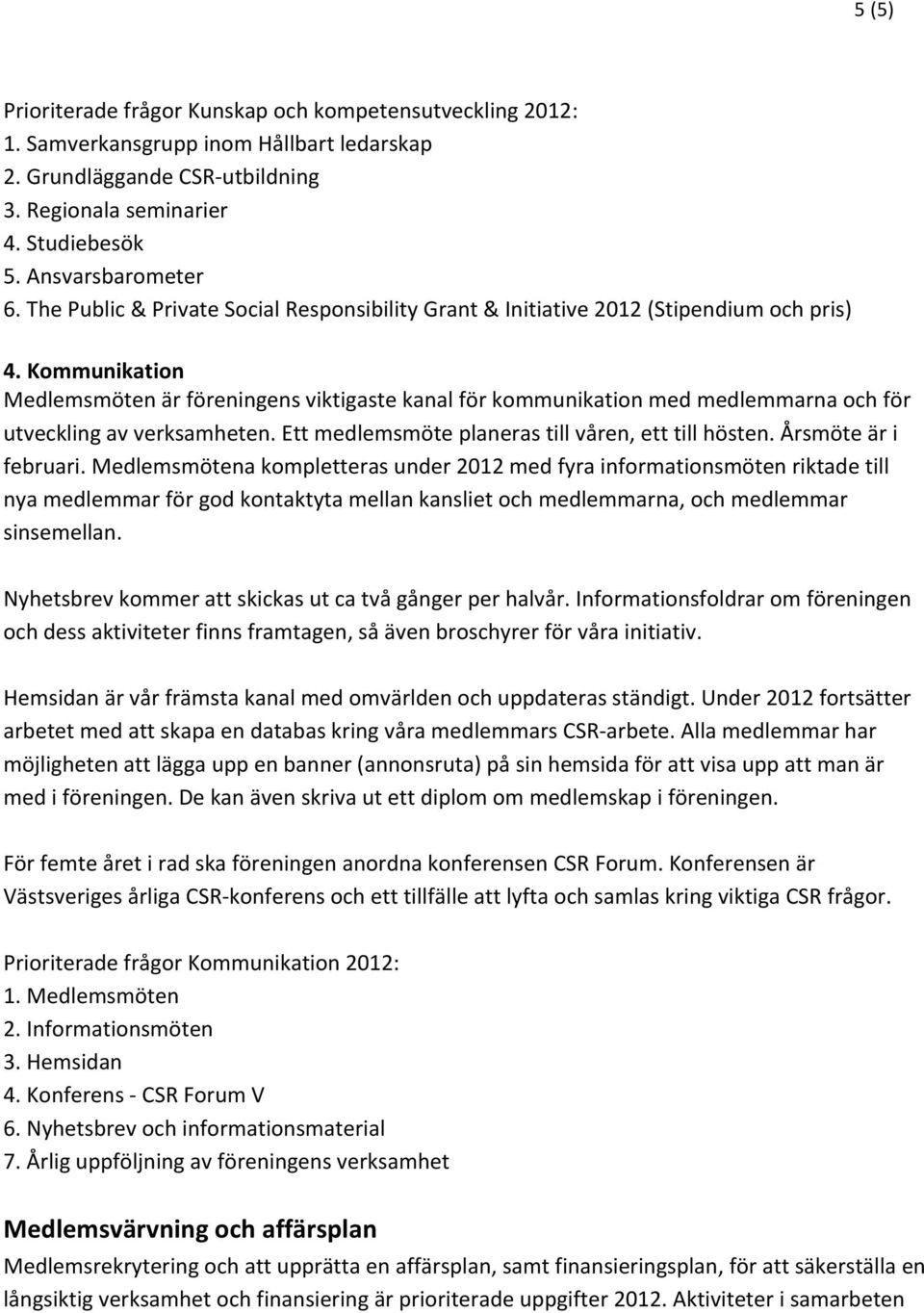 Kommunikation Medlemsmöten är föreningens viktigaste kanal för kommunikation med medlemmarna och för utveckling av verksamheten. Ett medlemsmöte planeras till våren, ett till hösten.