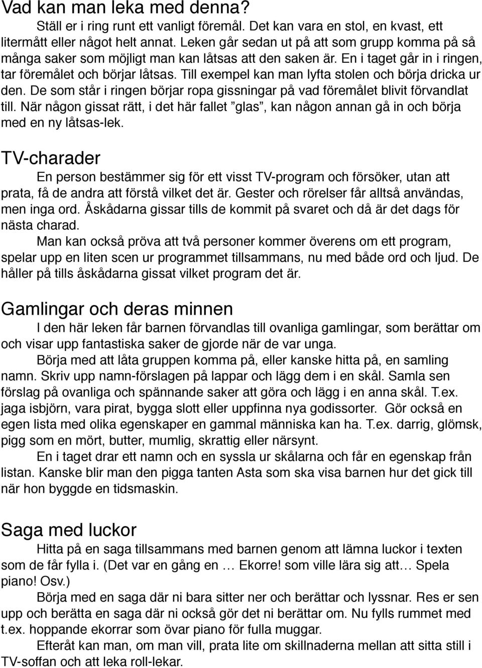 Till exempel kan man lyfta stolen och börja dricka ur den. De som står i ringen börjar ropa gissningar på vad föremålet blivit förvandlat till.