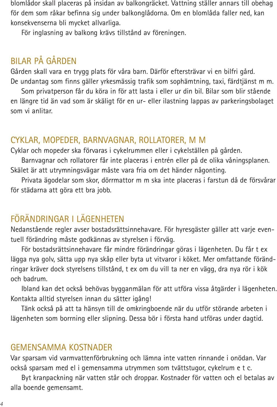 Därför eftersträvar vi en bilfri gård. De undantag som finns gäller yrkesmässig trafik som sophämtning, taxi, färdtjänst m m. Som privatperson får du köra in för att lasta i eller ur din bil.