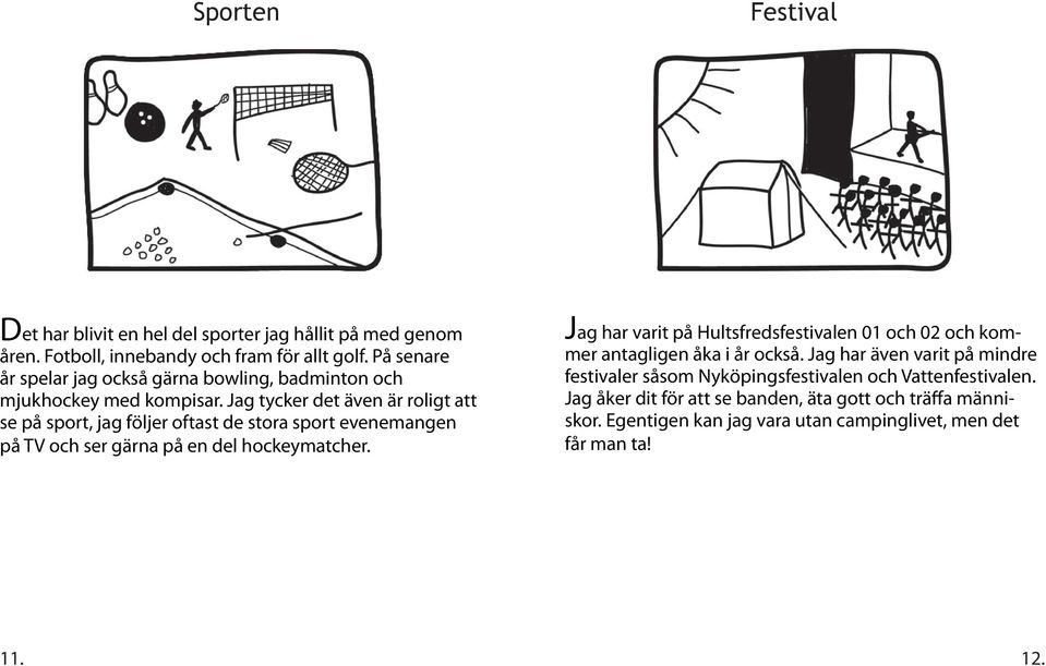 Jag tycker det även är roligt att se på sport, jag följer oftast de stora sport evenemangen på TV och ser gärna på en del hockeymatcher.