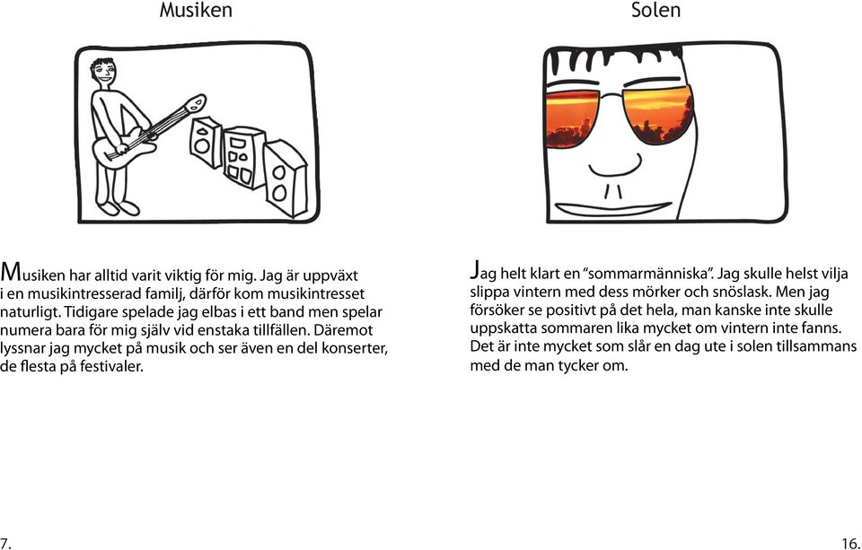 Däremot lyssnar jag mycket på musik och ser även en del konserter, de flesta på festivaler. Jag helt klart en sommarmänniska.