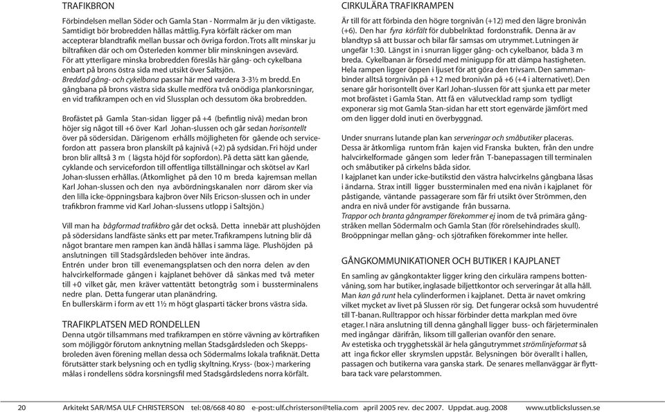 För att ytterligare minska brobredden föreslås här gång- och cykelbana enbart på brons östra sida med utsikt över Saltsjön. Breddad gång- och cykelbana passar här med vardera 3-31 2 m bredd.