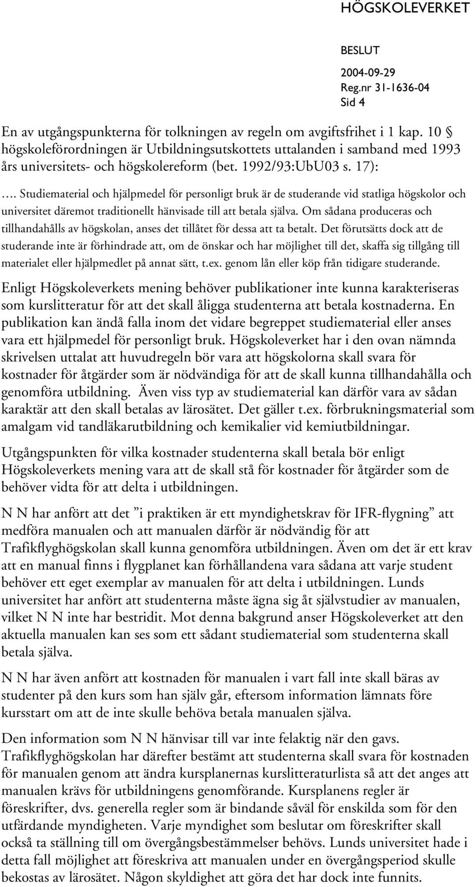 Studiematerial och hjälpmedel för personligt bruk är de studerande vid statliga högskolor och universitet däremot traditionellt hänvisade till att betala själva.