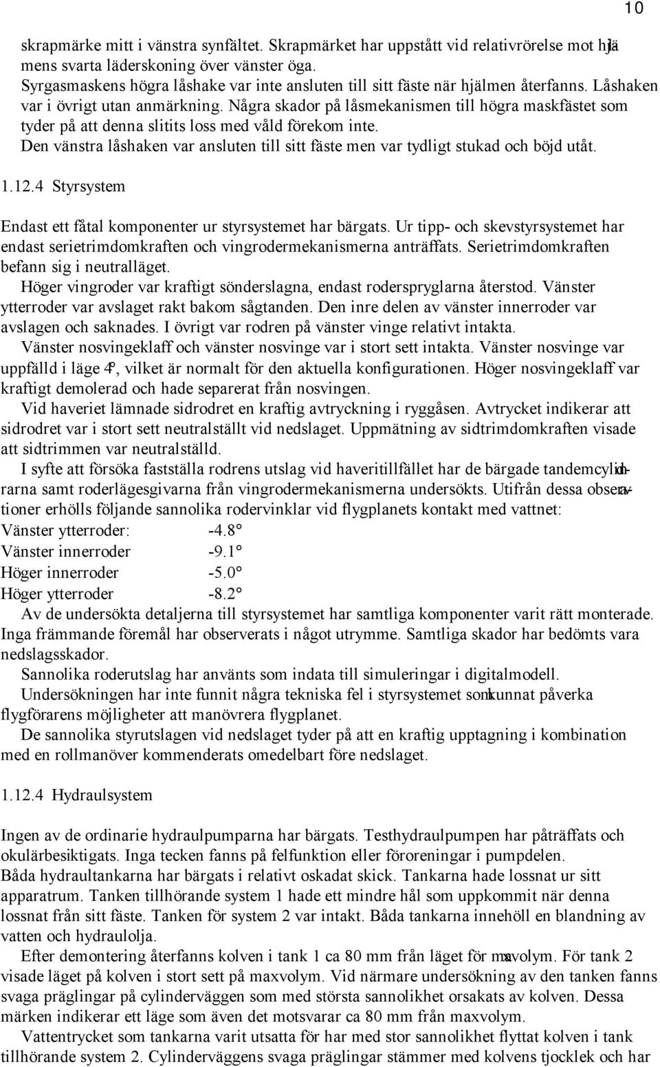 Några skador på låsmekanismen till högra maskfästet som tyder på att denna slitits loss med våld förekom inte. Den vänstra låshaken var ansluten till sitt fäste men var tydligt stukad och böjd utåt.