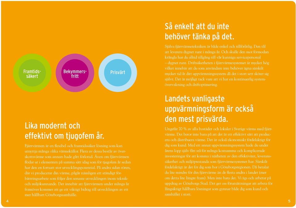 Driftsäkerheten i fjärrvärmesystemet är mycket hög vilket innebär att du som användare inte behöver ägna särskilt mycket tid åt ditt uppvärmningssystem då det i stort sett sköter sig självt.