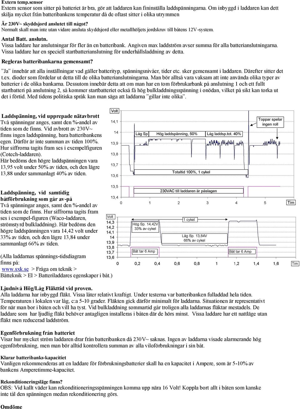 Normalt skall man inte utan vidare ansluta skyddsjord eller metallhöljets jordskruv till båtens V-system. Antal Batt. anslutn. Vissa laddare har anslutningar för fler än en batteribank.