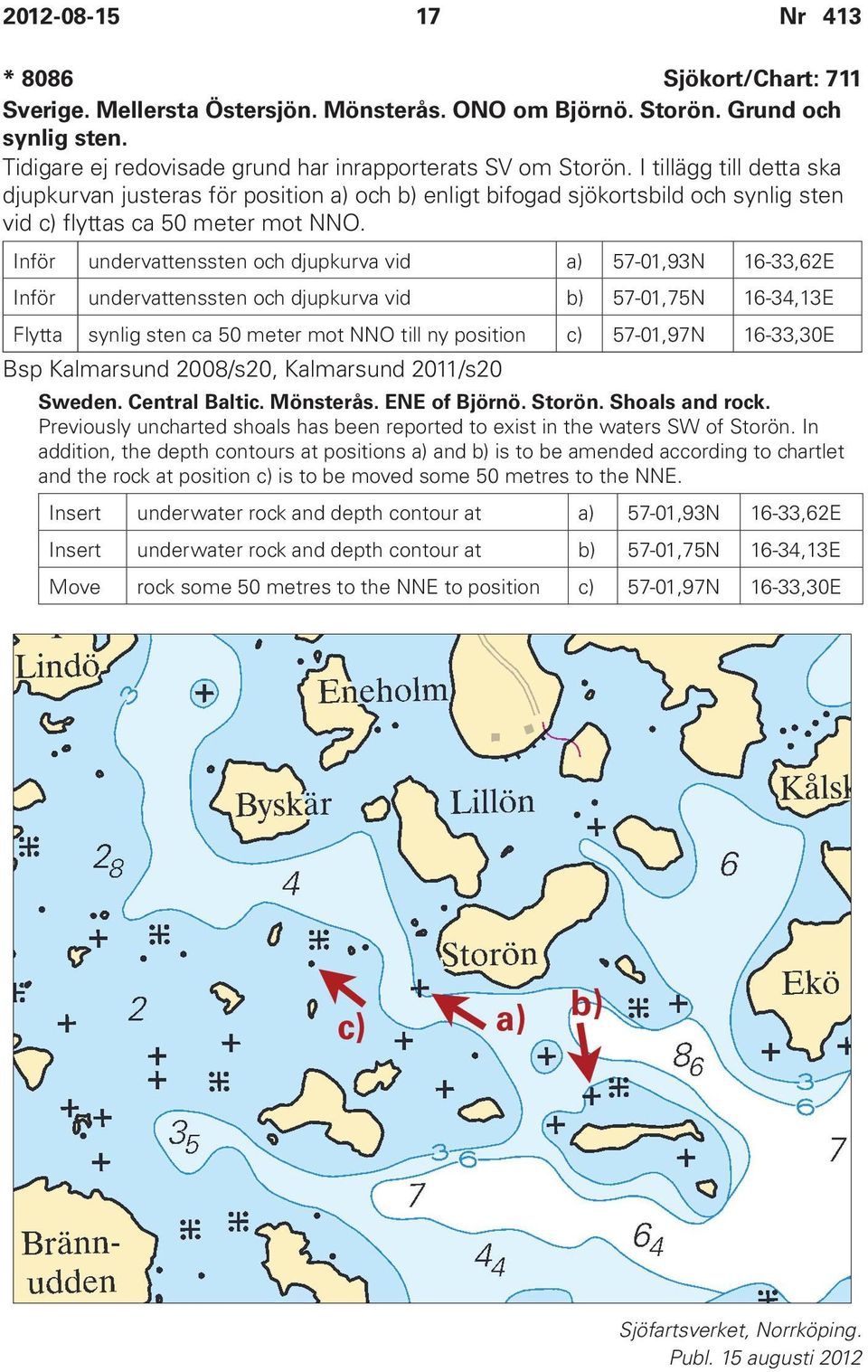 Inför undervattenssten och djupkurva vid a) 57-01,93N 16-33,62E Inför undervattenssten och djupkurva vid b) 57-01,75N 16-34,13E Flytta synlig sten ca 50 meter mot NNO till ny position c) 57-01,97N