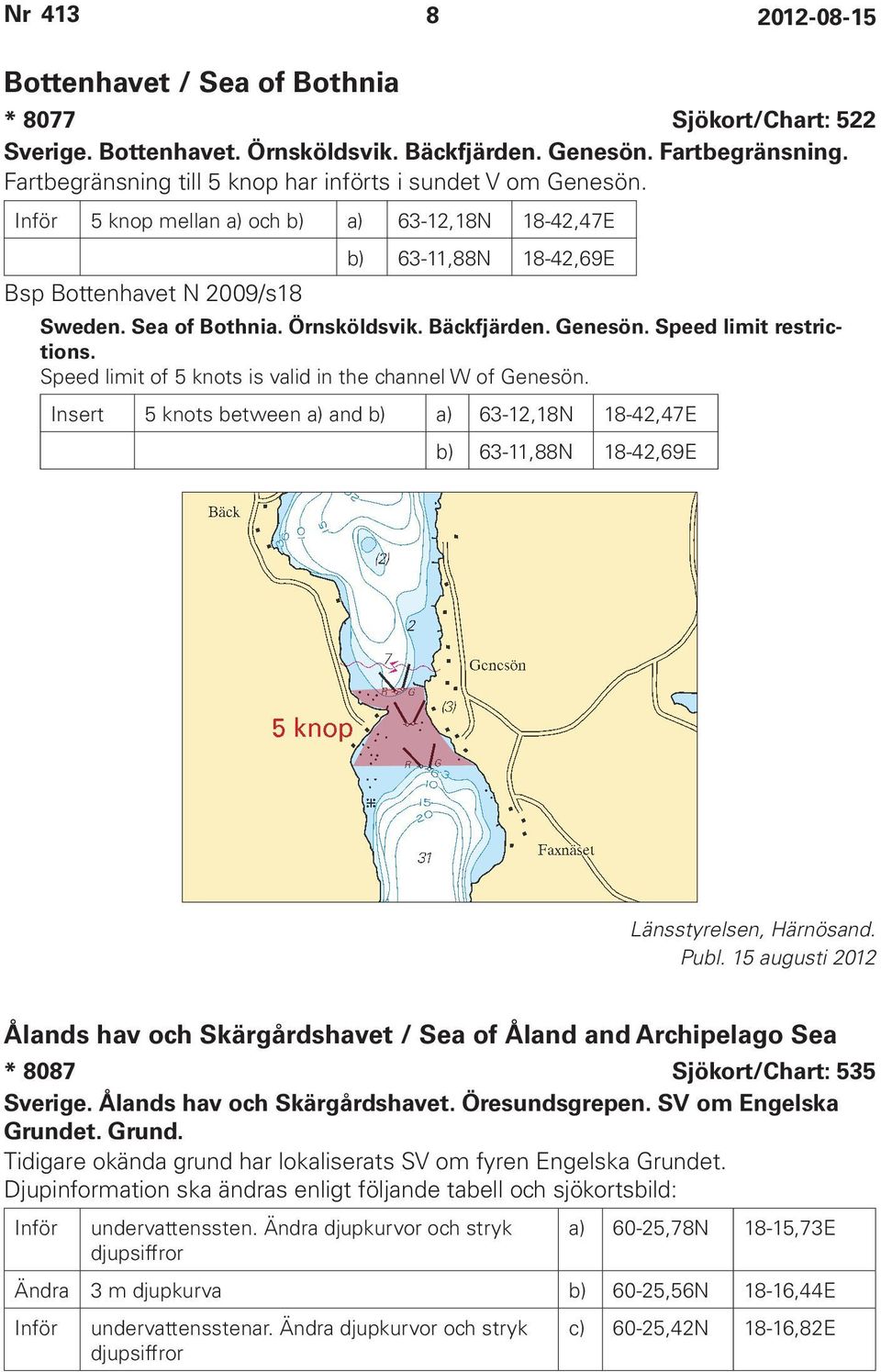 Speed limit of 5 knots is valid in the channel W of Genesön. Insert 5 knots between a) and b) a) 63-12,18N 18-42,47E b) 63-11,88N 18-42,69E Länsstyrelsen, Härnösand. Publ.