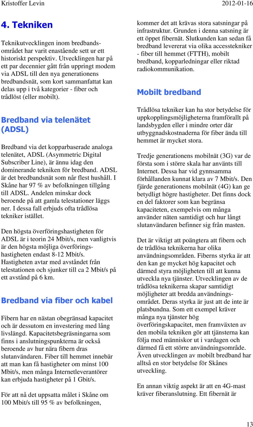 mobilt). Bredband via telenätet (ADSL) Bredband via det kopparbaserade analoga telenätet, ADSL (Asymmetric Digital Subscriber Line), är ännu idag den dominerande tekniken för bredband.