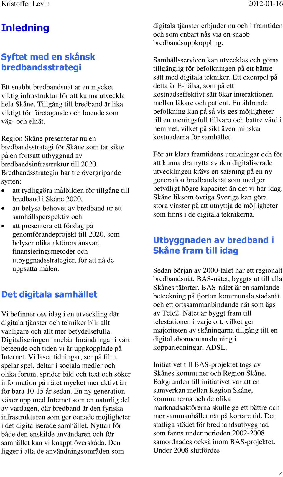 Region Skåne presenterar nu en bredbandsstrategi för Skåne som tar sikte på en fortsatt utbyggnad av bredbandsinfrastruktur till 2020.