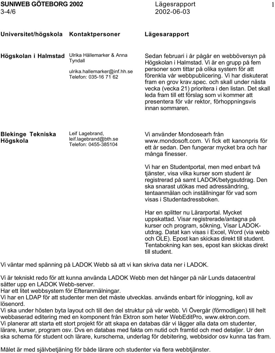 Vi har diskuterat fram en grov krav.spec. och skall under nästa vecka (vecka 21) prioritera i den listan.