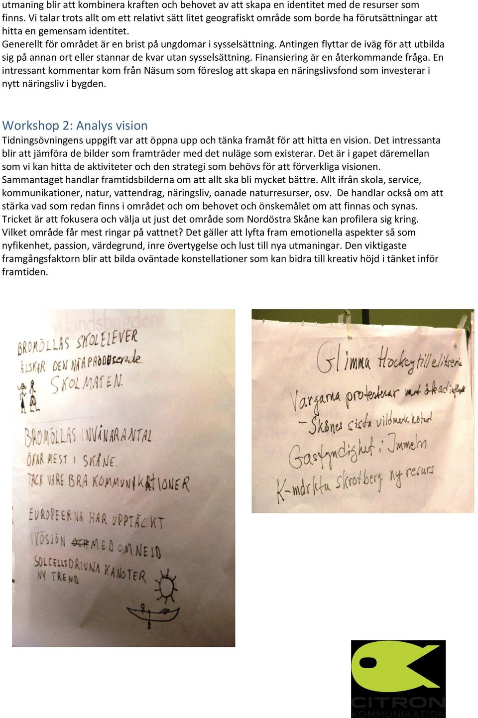 Antingen flyttar de iväg för att utbilda sig på annan ort eller stannar de kvar utan sysselsättning. Finansiering är en återkommande fråga.