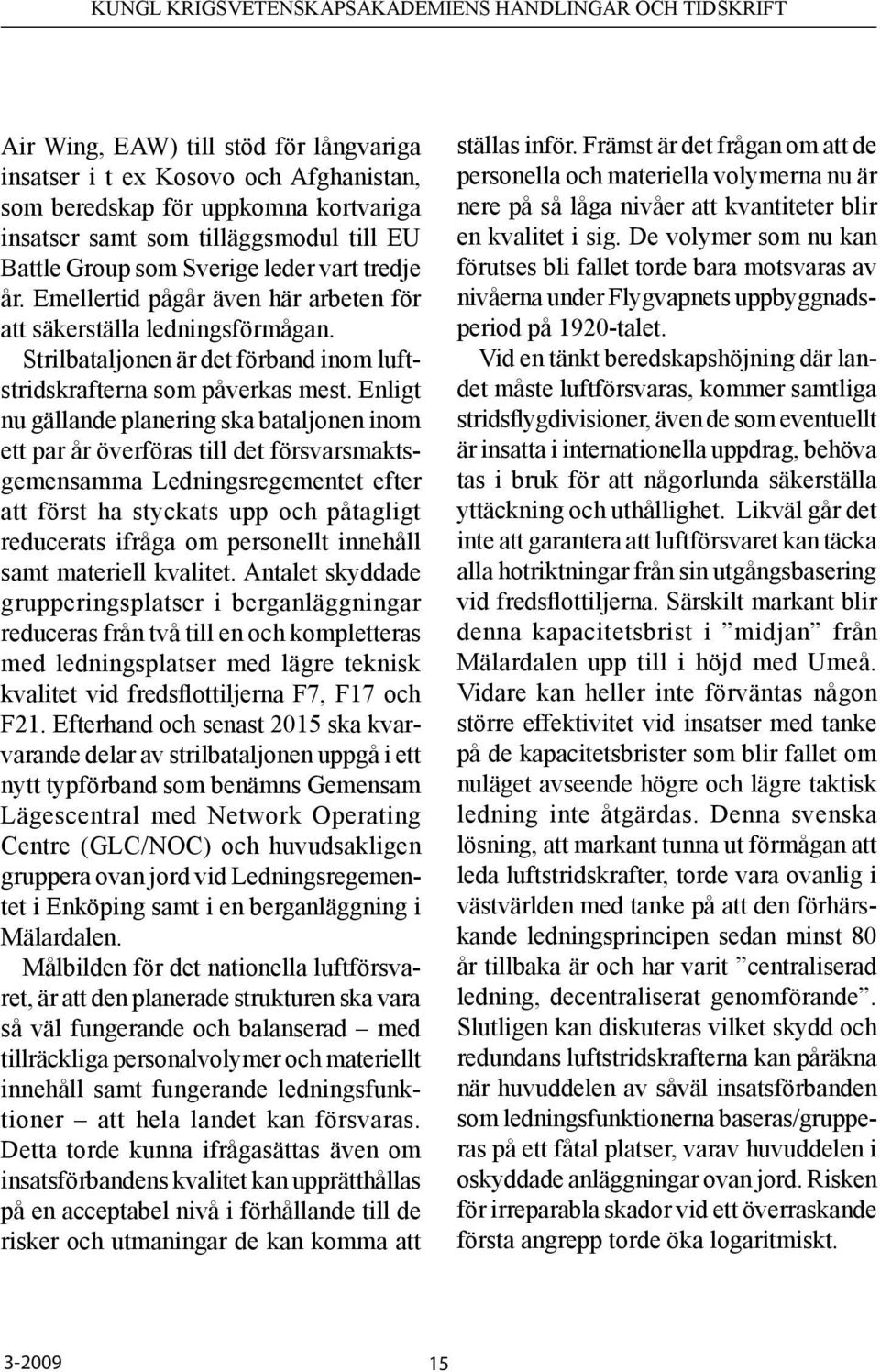 Enligt nu gällande planering ska bataljonen inom ett par år överföras till det försvarsmaktsgemensamma Ledningsregementet efter att först ha styckats upp och påtagligt reducerats ifråga om personellt