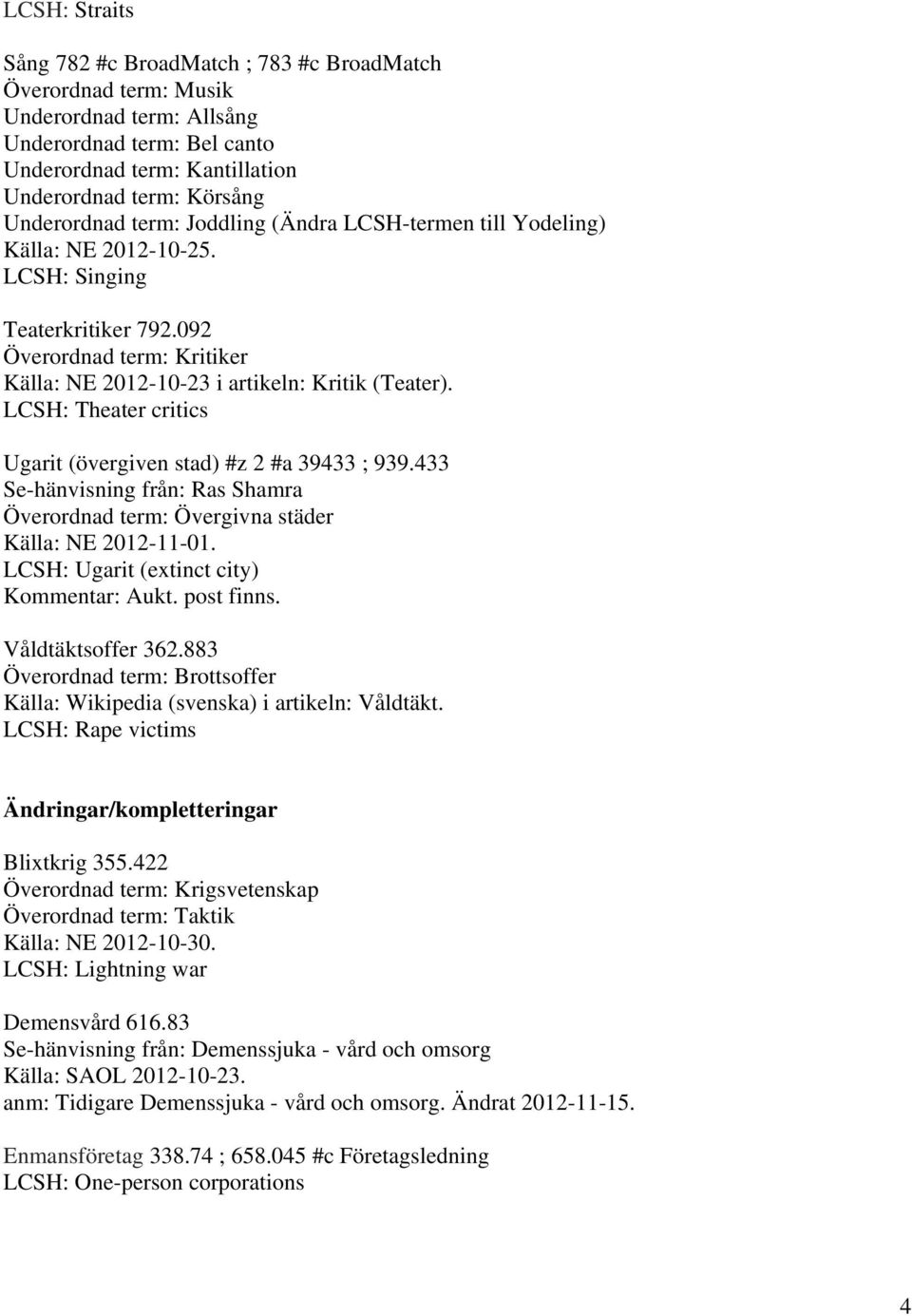 LCSH: Theater critics Ugarit (övergiven stad) #z 2 #a 39433 ; 939.433 Se-hänvisning från: Ras Shamra Överordnad term: Övergivna städer LCSH: Ugarit (extinct city) Kommentar: Aukt. post finns.