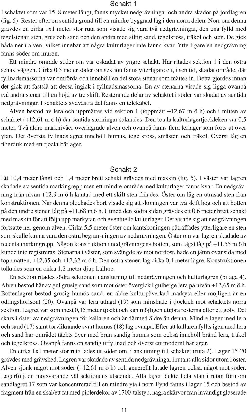 De gick båda ner i alven, vilket innebar att några kulturlager inte fanns kvar. Ytterligare en nedgrävning fanns söder om muren. Ett mindre område söder om var oskadat av yngre schakt.