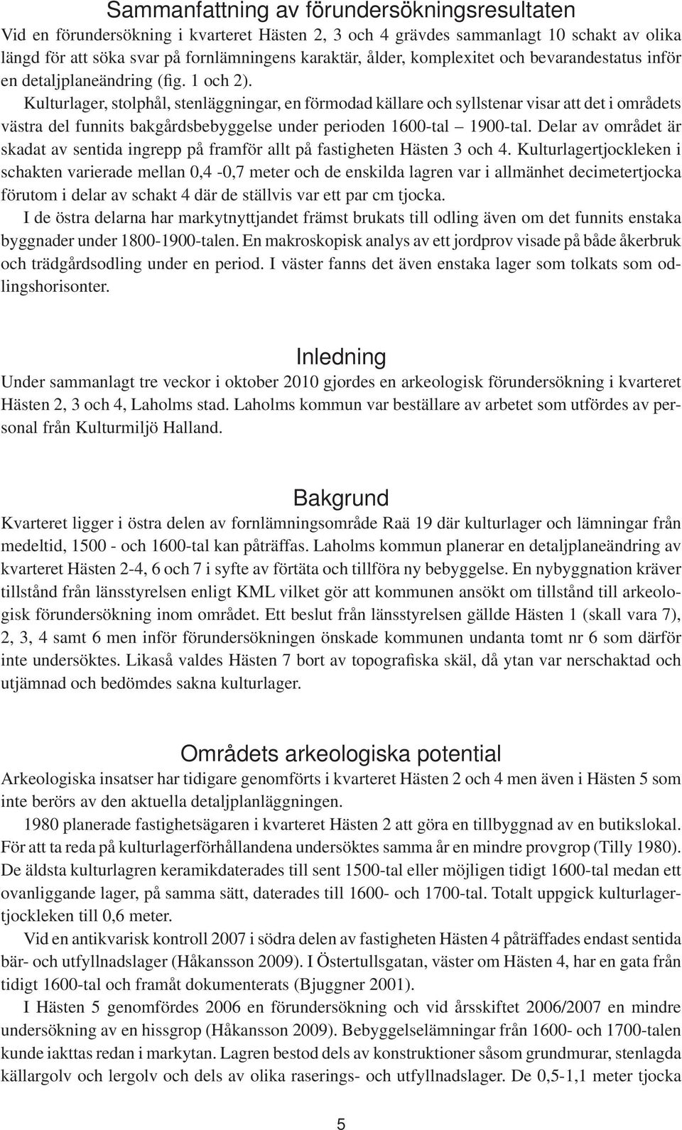 Kulturlager, stolphål, stenläggningar, en förmodad källare och syllstenar visar att det i områdets västra del funnits bakgårdsbebyggelse under perioden 1600-tal 1900-tal.