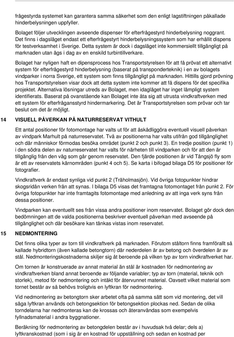 Det finns i dagsläget endast ett efterfrågestyrt hinderbelysningssystem som har erhållit dispens för testverksamhet i Sverige.