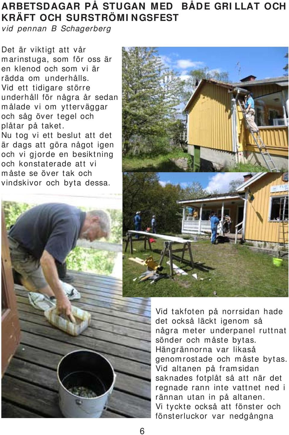 Nu tog vi ett beslut att det är dags att göra något igen och vi gjorde en besiktning och konstaterade att vi måste se över tak och vindskivor och byta dessa.