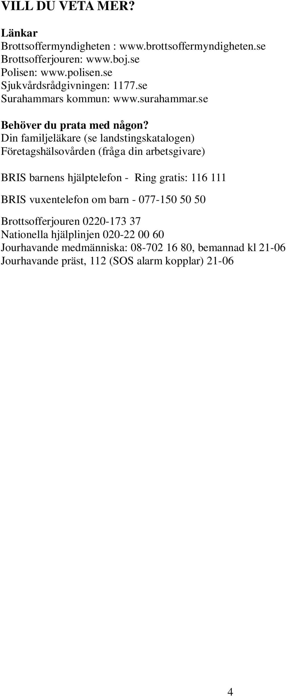 Din familjeläkare (se landstingskatalogen) Företagshälsovården (fråga din arbetsgivare) BRIS barnens hjälptelefon - Ring gratis: 116 111 BRIS