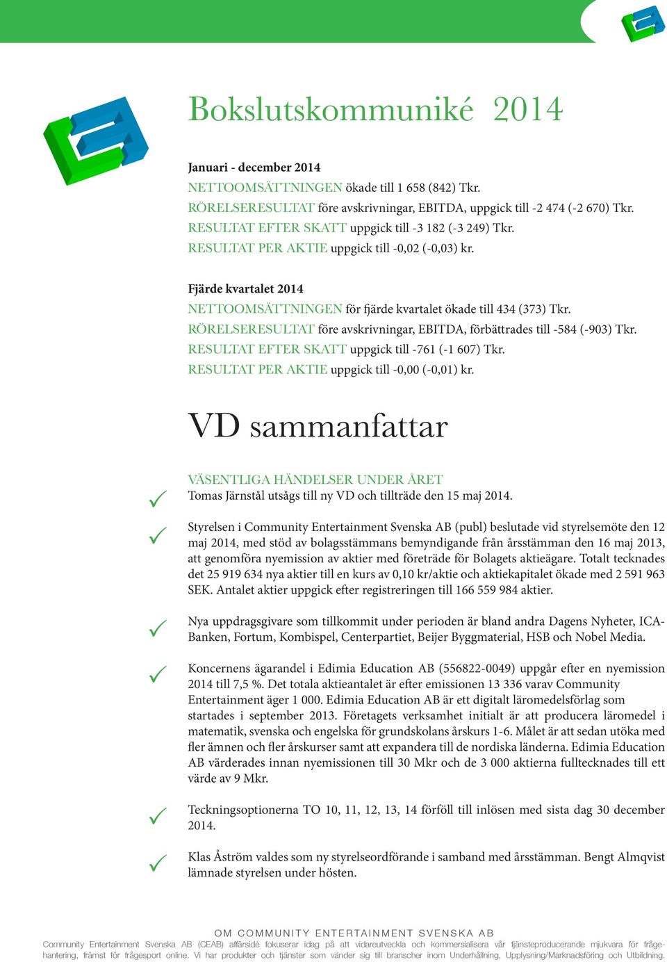 RÖRELSERESULTAT före avskrivningar, EBITDA, förbättrades till -584 (-903) Tkr. RESULTAT EFTER SKATT uppgick till -761 (-1 607) Tkr. RESULTAT ER AKTIE uppgick till -0,00 (-0,01) kr.