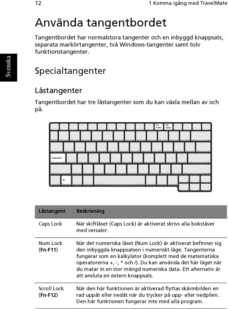 Låstangent Caps Lock Num Lock (Fn Fn-F11 F11) Scroll Lock (Fn Fn-F12 F12) Beskrivning När skiftlåset (Caps Lock) är aktiverat skrivs alla bokstäver med versaler.