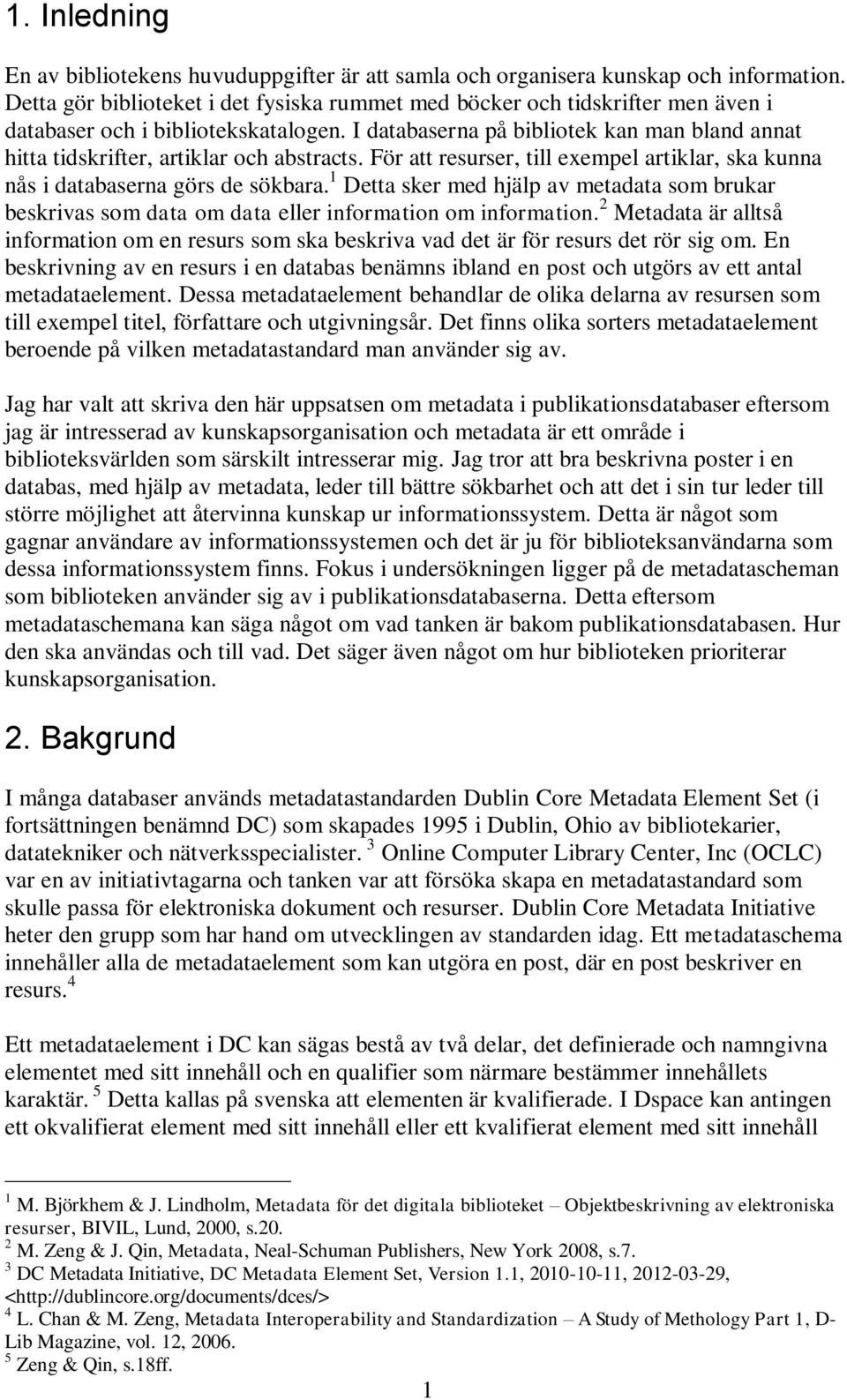I databaserna på bibliotek kan man bland annat hitta tidskrifter, artiklar och abstracts. För att resurser, till exempel artiklar, ska kunna nås i databaserna görs de sökbara.