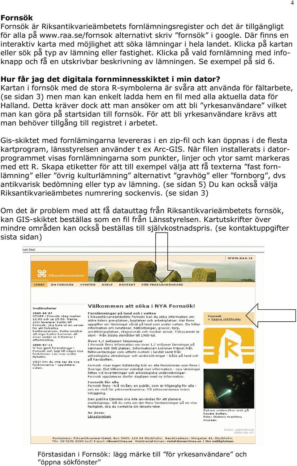 Klicka på vald fornlämning med infoknapp och få en utskrivbar beskrivning av lämningen. Se exempel på sid 6. Hur får jag det digitala fornminnesskiktet i min dator?