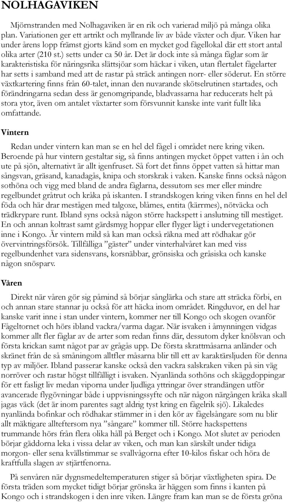 Det är dock inte så många fåglar som är karakteristiska för näringsrika slättsjöar som häckar i viken, utan flertalet fågelarter har setts i samband med att de rastar på sträck antingen norr- eller