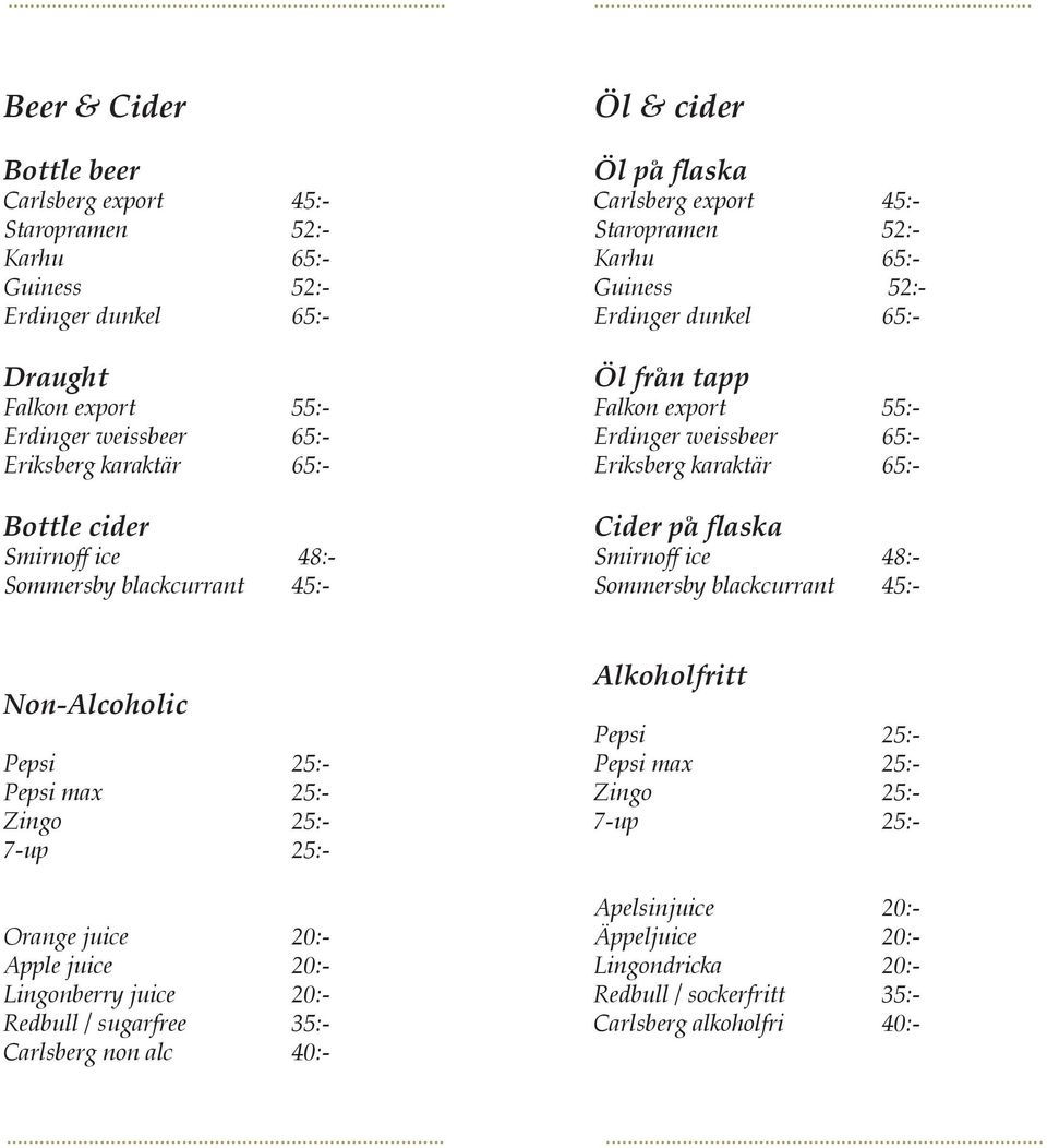 weissbeer 65:- Eriksberg karaktär 65:- Cider på flaska Smirnoff ice 48:- Sommersby blackcurrant 45:- Non-Alcoholic Pepsi 25:- Pepsi max 25:- Zingo 25:- 7-up 25:- Orange juice 20:- Apple juice 20:-