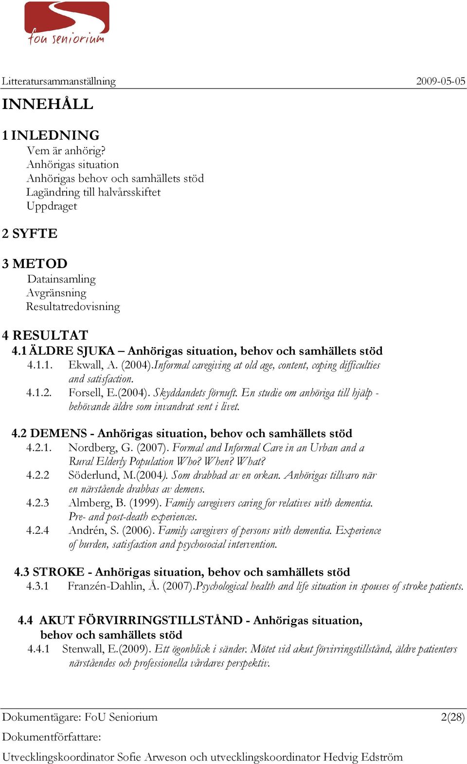 1 ÄLDRE SJUKA Anhörigas situation, behov och samhällets stöd 4.1.1. Ekwall, A. (2004).Informal caregiving at old age, content, coping difficulties and satisfaction. 4.1.2. Forsell, E.(2004). Skyddandets förnuft.