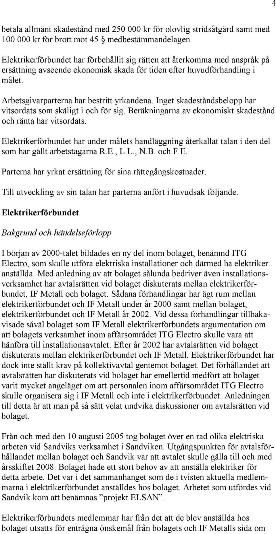 Inget skadeståndsbelopp har vitsordats som skäligt i och för sig. Beräkningarna av ekonomiskt skadestånd och ränta har vitsordats.