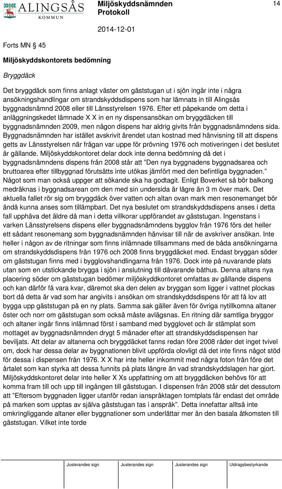 Efter ett påpekande om detta i anläggningskedet lämnade X X in en ny dispensansökan om bryggdäcken till byggnadsnämnden 2009, men någon dispens har aldrig givits från byggnadsnämndens sida.