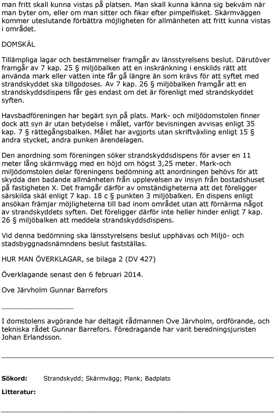 Därutöver framgår av 7 kap. 25 miljöbalken att en inskränkning i enskilds rätt att använda mark eller vatten inte får gå längre än som krävs för att syftet med strandskyddet ska tillgodoses. Av 7 kap.